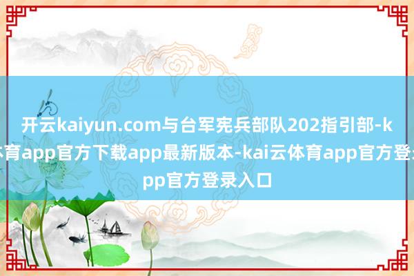 开云kaiyun.com与台军宪兵部队202指引部-kai云体育app官方下载app最新版本-kai云体育app官方登录入口