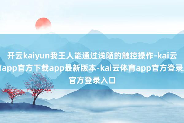 开云kaiyun我王人能通过浅陋的触控操作-kai云体育app官方下载app最新版本-kai云体育app官方登录入口