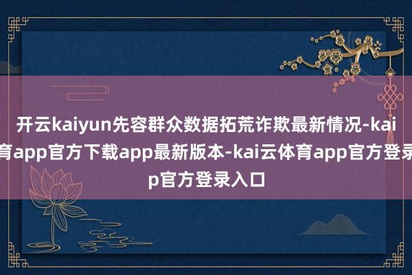 开云kaiyun先容群众数据拓荒诈欺最新情况-kai云体育app官方下载app最新版本-kai云体育app官方登录入口
