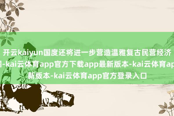 开云kaiyun国度还将进一步营造温雅复古民营经济发展的细腻氛围-kai云体育app官方下载app最新版本-kai云体育app官方登录入口