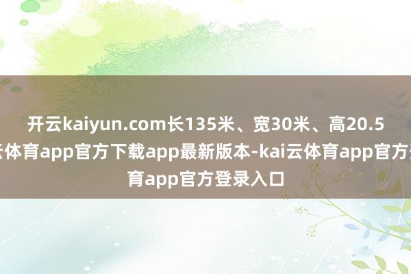 开云kaiyun.com长135米、宽30米、高20.5米-
