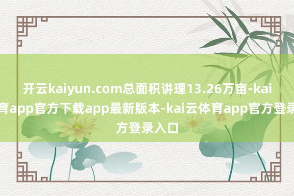 开云kaiyun.com总面积讲理13.26万亩-kai云体