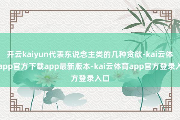 开云kaiyun代表东说念主类的几种贪欲-kai云体育app