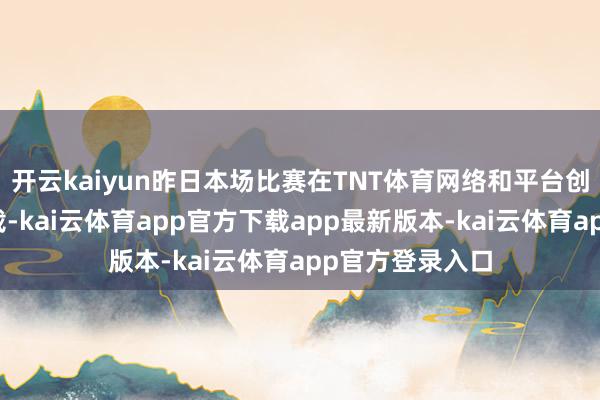 开云kaiyun昨日本场比赛在TNT体育网络和平台创下多项收