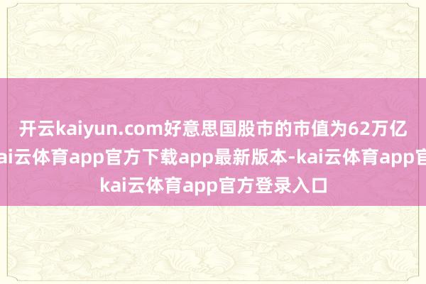 开云kaiyun.com好意思国股市的市值为62万亿好意思元
