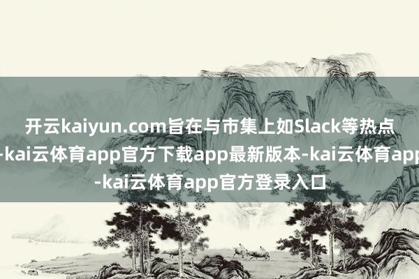 开云kaiyun.com旨在与市集上如Slack等热点家具一