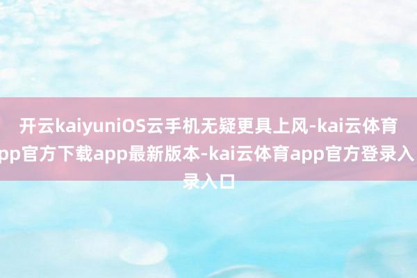 开云kaiyuniOS云手机无疑更具上风-kai云体育app