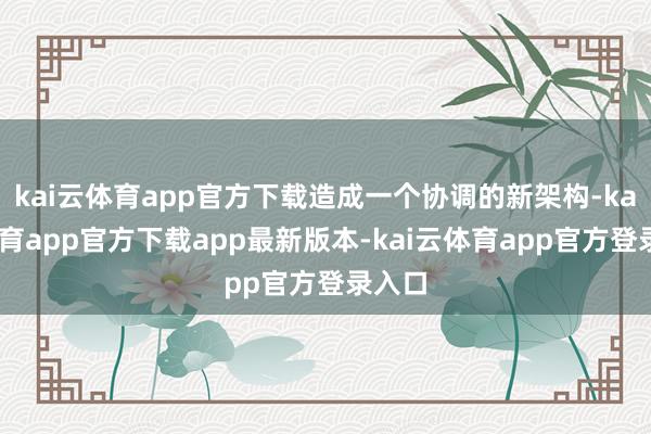 kai云体育app官方下载造成一个协调的新架构-kai云体育