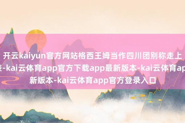 开云kaiyun官方网站格西王姆当作四川团别称走上代表通谈的