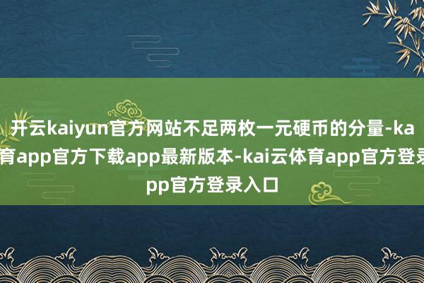 开云kaiyun官方网站不足两枚一元硬币的分量-kai云体育