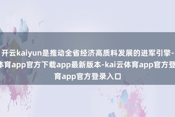 开云kaiyun是推动全省经济高质料发展的进军引擎-kai云