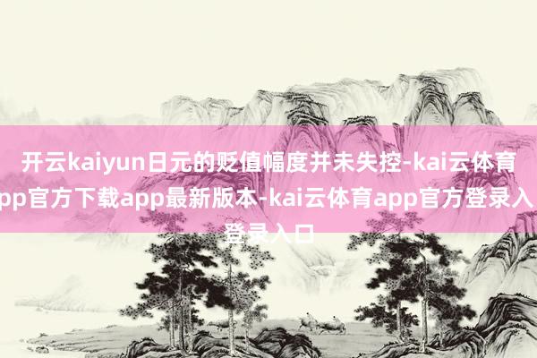 开云kaiyun日元的贬值幅度并未失控-kai云体育app官