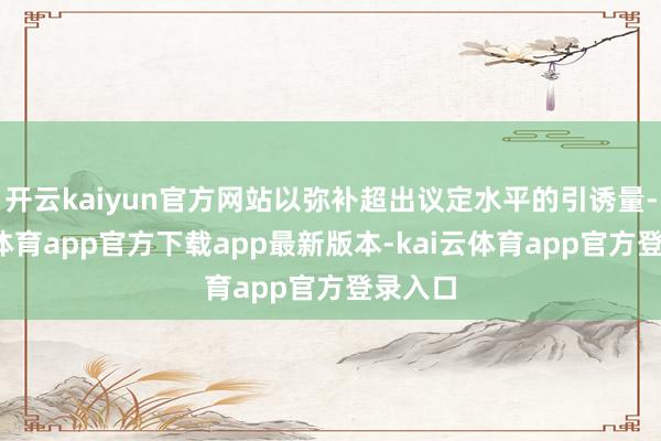 开云kaiyun官方网站以弥补超出议定水平的引诱量-kai云