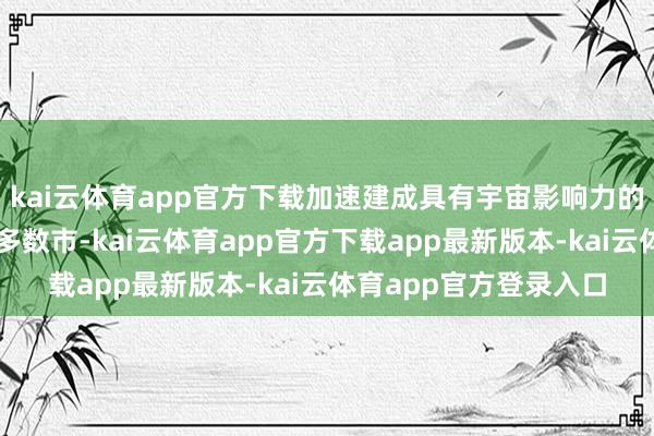 kai云体育app官方下载加速建成具有宇宙影响力的社会目标当