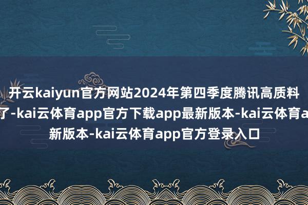 开云kaiyun官方网站2024年第四季度腾讯高质料转型事迹
