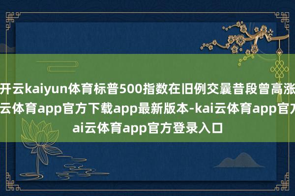 开云kaiyun体育标普500指数在旧例交曩昔段曾高涨0.7
