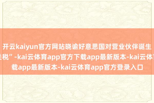 开云kaiyun官方网站晓谕好意思国对营业伙伴诞生10%的“