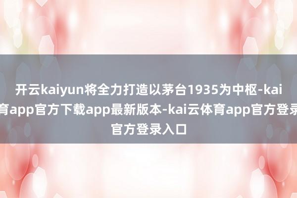 开云kaiyun将全力打造以茅台1935为中枢-kai云体育