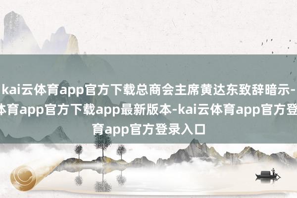 kai云体育app官方下载总商会主席黄达东致辞暗示-kai云