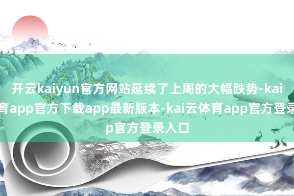 开云kaiyun官方网站延续了上周的大幅跌势-kai云体育app官方下载app最新版本-kai云体育app官方登录入口