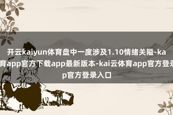 开云kaiyun体育盘中一度涉及1.10情绪关隘-kai云体育app官方下载app最新版本-kai云体育app官方登录入口