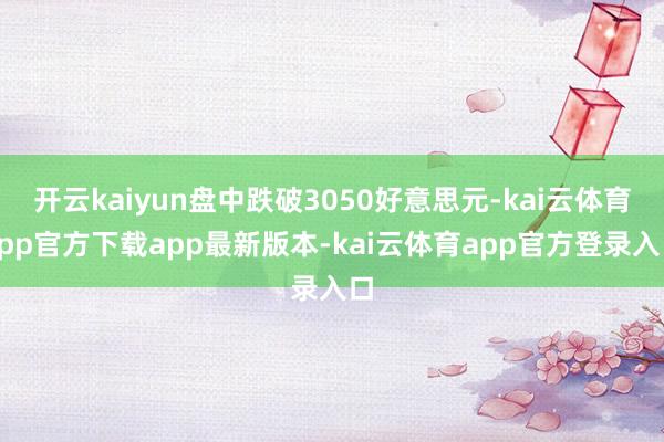 开云kaiyun盘中跌破3050好意思元-kai云体育app官方下载app最新版本-kai云体育app官方登录入口