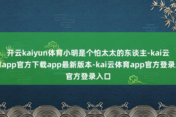 开云kaiyun体育小明是个怕太太的东谈主-kai云体育app官方下载app最新版本-kai云体育app官方登录入口