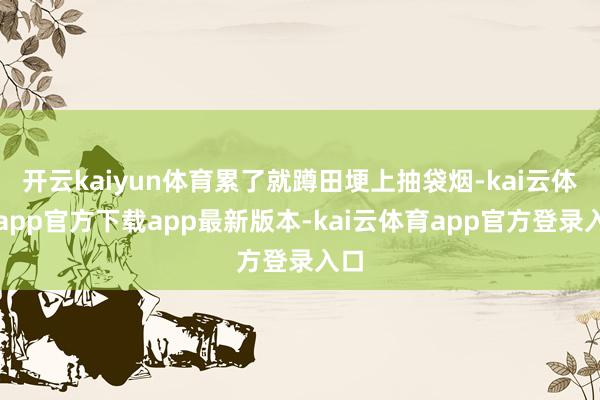 开云kaiyun体育累了就蹲田埂上抽袋烟-kai云体育app官方下载app最新版本-kai云体育app官方登录入口