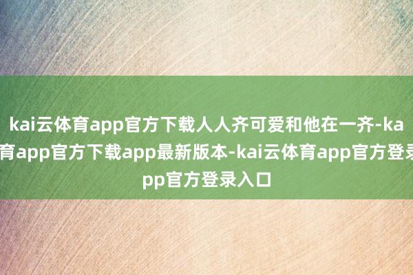 kai云体育app官方下载人人齐可爱和他在一齐-kai云体育app官方下载app最新版本-kai云体育app官方登录入口