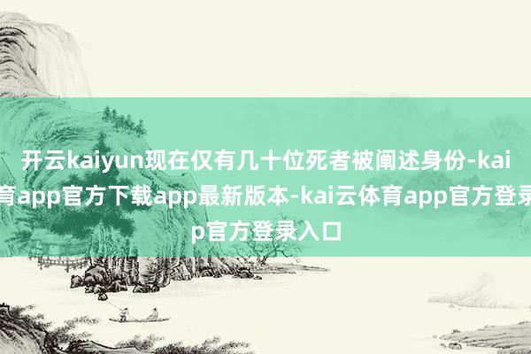 开云kaiyun现在仅有几十位死者被阐述身份-kai云体育app官方下载app最新版本-kai云体育app官方登录入口