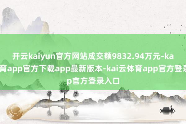 开云kaiyun官方网站成交额9832.94万元-kai云体育app官方下载app最新版本-kai云体育app官方登录入口