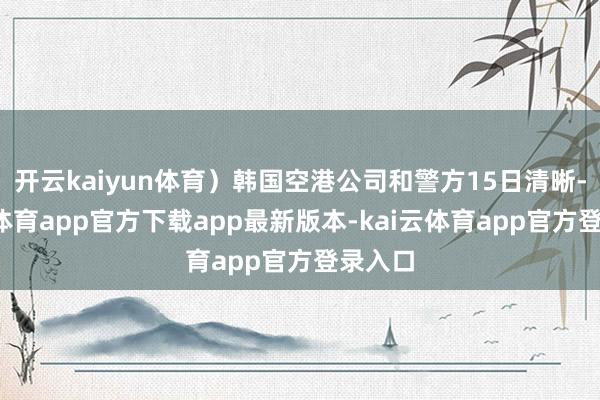 开云kaiyun体育）韩国空港公司和警方15日清晰-kai云体育app官方下载app最新版本-kai云体育app官方登录入口