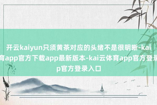 开云kaiyun只须黄茶对应的头绪不是很明晰-kai云体育a