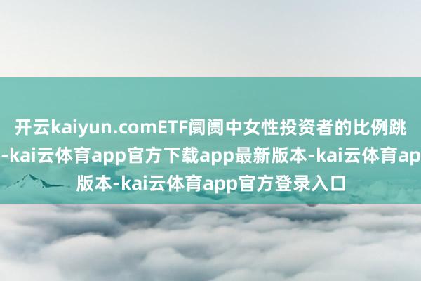 开云kaiyun.comETF阛阓中女性投资者的比例跳动1.