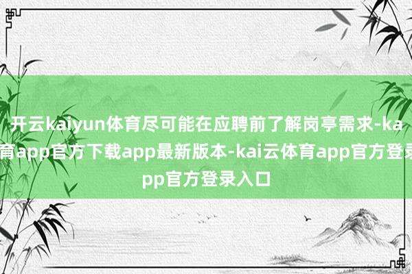 开云kaiyun体育尽可能在应聘前了解岗亭需求-kai云体育