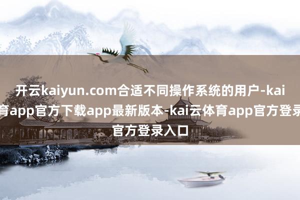 开云kaiyun.com合适不同操作系统的用户-kai云体育