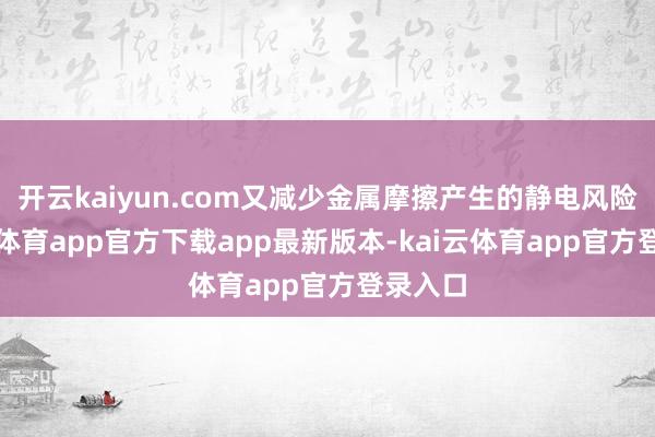 开云kaiyun.com又减少金属摩擦产生的静电风险-kai