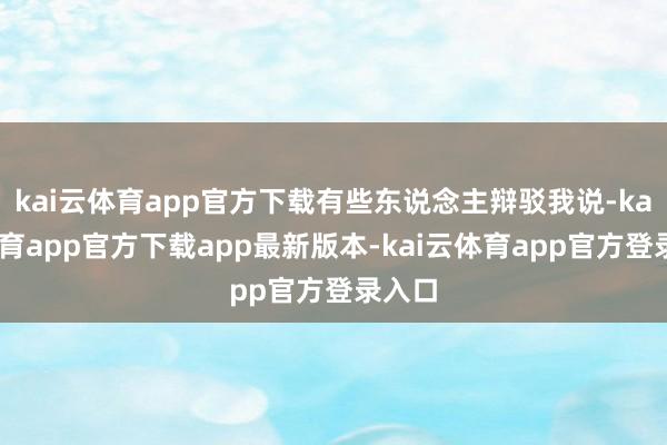 kai云体育app官方下载有些东说念主辩驳我说-kai云体育app官方下载app最新版本-kai云体育app官方登录入口