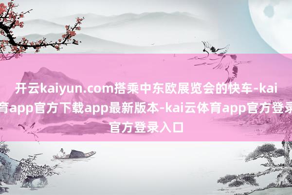开云kaiyun.com搭乘中东欧展览会的快车-kai云体育app官方下载app最新版本-kai云体育app官方登录入口