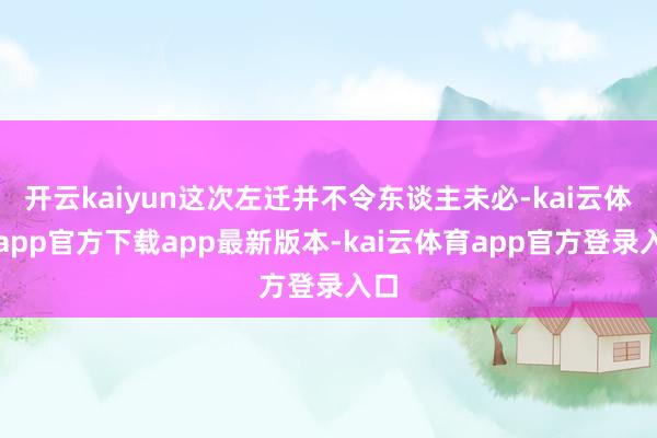 开云kaiyun这次左迁并不令东谈主未必-kai云体育app官方下载app最新版本-kai云体育app官方登录入口