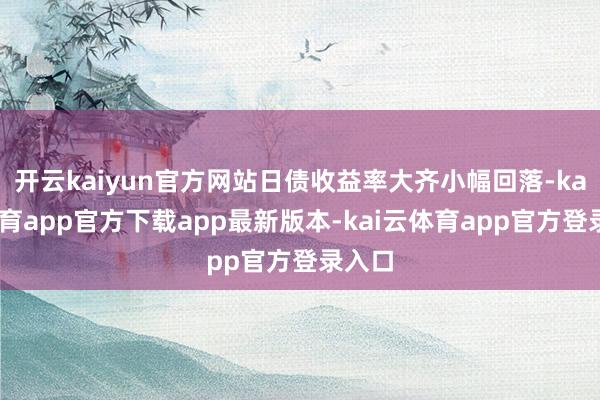 开云kaiyun官方网站日债收益率大齐小幅回落-kai云体育app官方下载app最新版本-kai云体育app官方登录入口