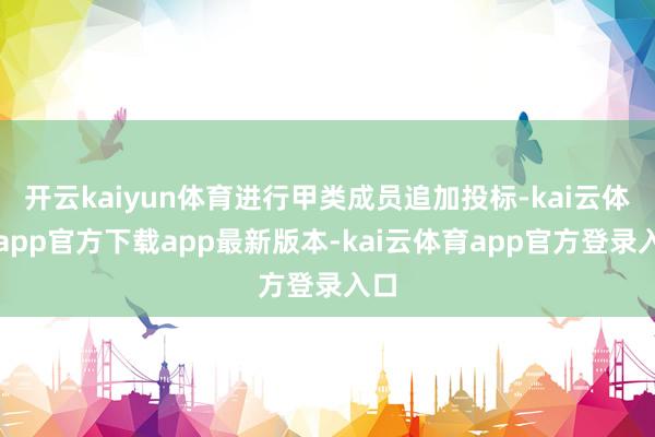 开云kaiyun体育进行甲类成员追加投标-kai云体育app官方下载app最新版本-kai云体育app官方登录入口