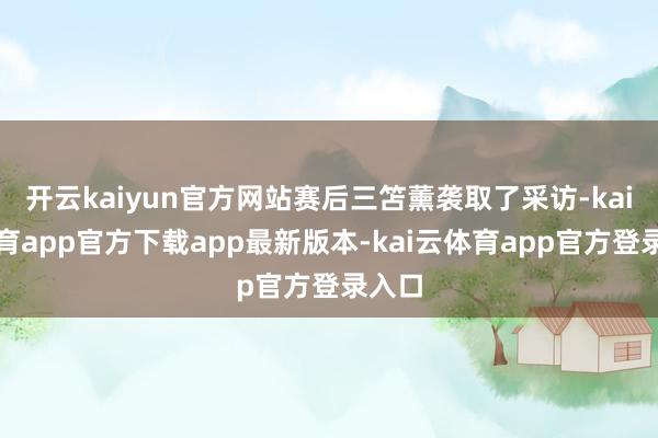 开云kaiyun官方网站赛后三笘薰袭取了采访-kai云体育app官方下载app最新版本-kai云体育app官方登录入口