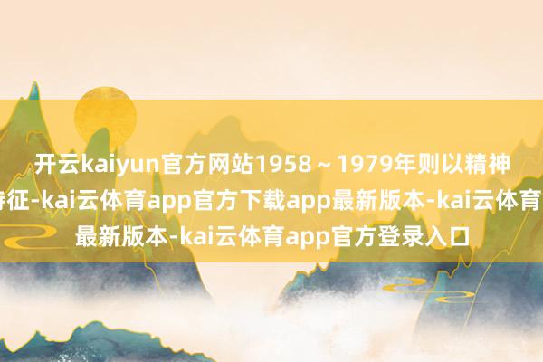 开云kaiyun官方网站1958～1979年则以精神生活丰富为期间特征-kai云体育app官方下载app最新版本-kai云体育app官方登录入口