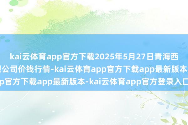 kai云体育app官方下载2025年5月27日青海西宁仁杰粮油批发阛阓有限公司价钱行情-kai云体育app官方下载app最新版本-kai云体育app官方登录入口