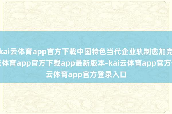 kai云体育app官方下载中国特色当代企业轨制愈加完善-kai云体育app官方下载app最新版本-kai云体育app官方登录入口