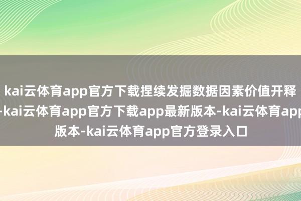 kai云体育app官方下载捏续发掘数据因素价值开释新方法新旅途-kai云体育app官方下载app最新版本-kai云体育app官方登录入口