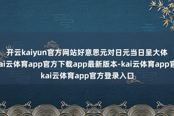 开云kaiyun官方网站　　好意思元对日元当日呈大体走低态势