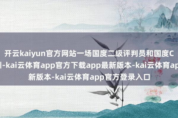 开云kaiyun官方网站一场国度二级评判员和国度C级训练员的培训-kai云体育app官方下载app最新版本-kai云体育app官方登录入口