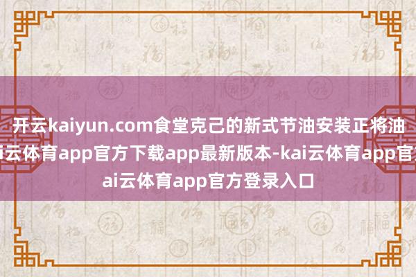 开云kaiyun.com食堂克己的新式节油安装正将油壶很是-kai云体育app官方下载app最新版本-kai云体育app官方登录入口